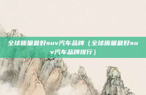 全球质量最好suv汽车品牌(全球质量最好suv汽车品牌排行)