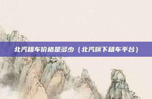 北汽租车价格是多少(北汽旗下租车平台)