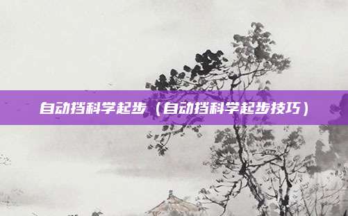 自动挡科学起步(自动挡科学起步技巧)