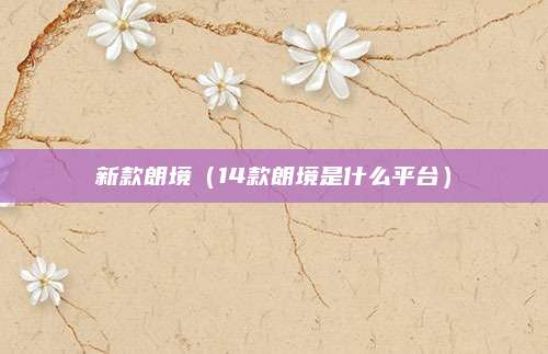 新款朗境(14款朗境是什么平台)
