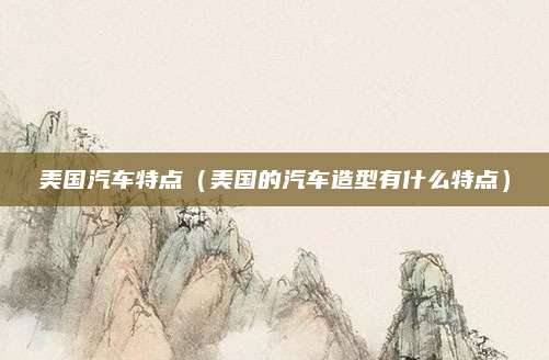 美国汽车特点(美国的汽车造型有什么特点)