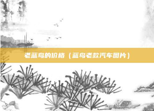 老蓝鸟的价格(蓝鸟老款汽车图片)