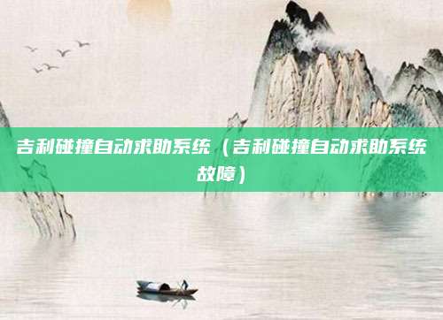 吉利碰撞自动求助系统（吉利碰撞自动求助系统故障）