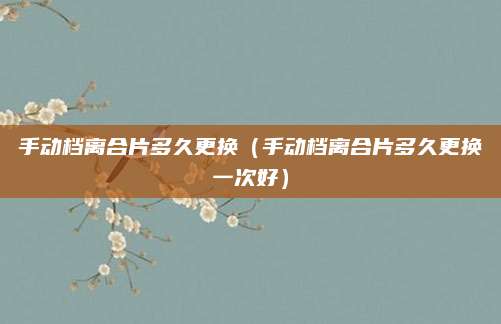 手动档离合片多久更换（手动档离合片多久更换一次好）