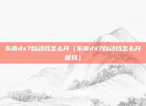 东南dx7自动挡怎么开（东南dx7自动挡怎么开暖风）