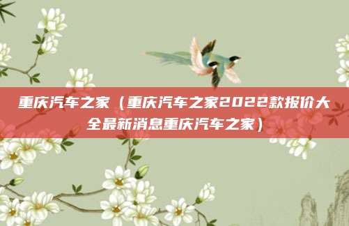 重庆汽车之家(重庆汽车之家2022款报价大全最新消息重庆汽车之家)