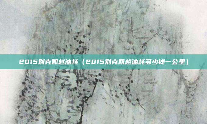2015别克凯越油耗(2015别克凯越油耗多少钱一公里)