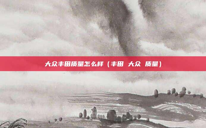 大众丰田质量怎么样(丰田 大众 质量)