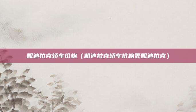 凯迪拉克轿车价格(凯迪拉克轿车价格表凯迪拉克)