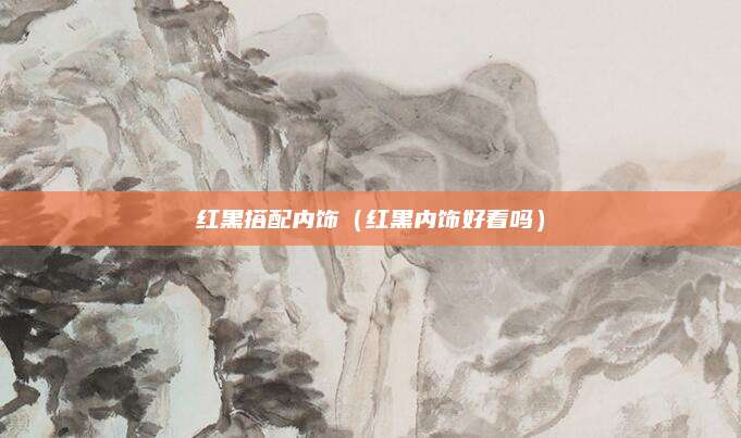 红黑搭配内饰(红黑内饰好看吗)