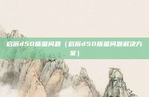 启辰d50质量问题(启辰d50质量问题解决方案)