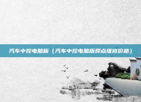 汽车中控电脑版(汽车中控电脑版焊点维修价格)
