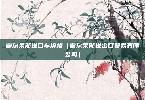 霍尔果斯进口车价格(霍尔果斯进出口贸易有限公司)