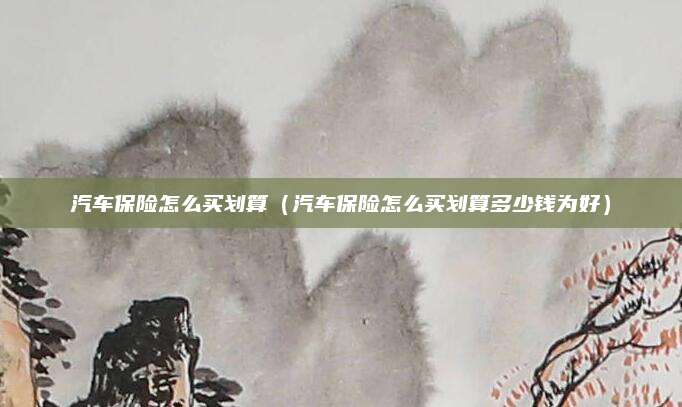 汽车保险怎么买划算(汽车保险怎么买划算多少钱为好)