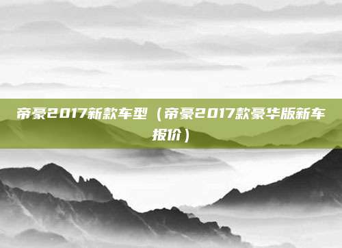 帝豪2017新款车型(帝豪2017款豪华版新车报价)