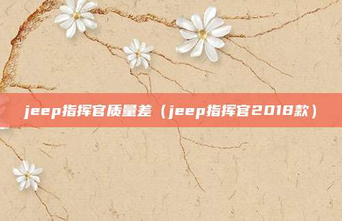 jeep指挥官质量差(jeep指挥官2018款)
