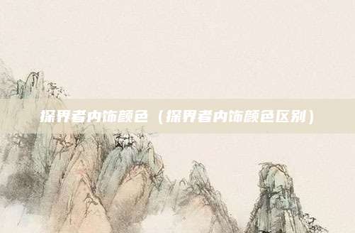 探界者内饰颜色（探界者内饰颜色区别）