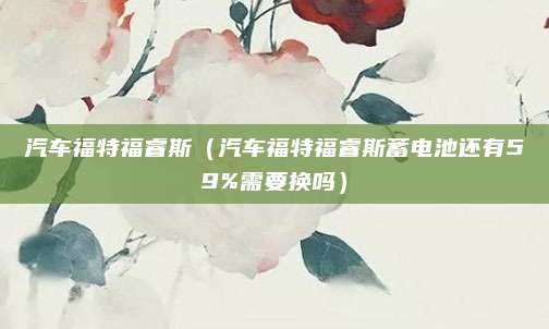 汽车福特福睿斯(汽车福特福睿斯蓄电池还有59%需要换吗)