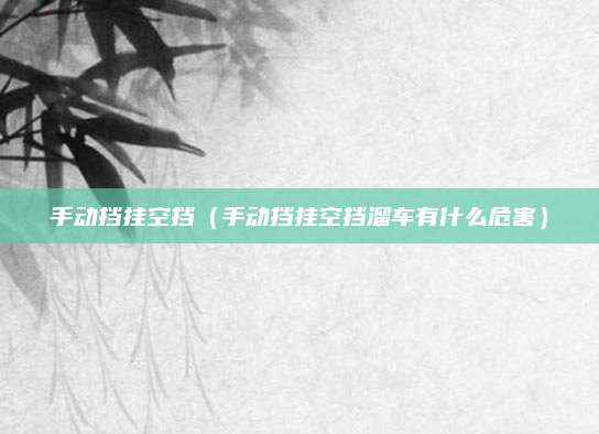 手动挡挂空挡(手动挡挂空挡溜车有什么危害)