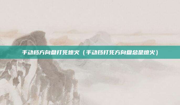 手动档方向盘打死熄火(手动挡打死方向盘总是熄火)
