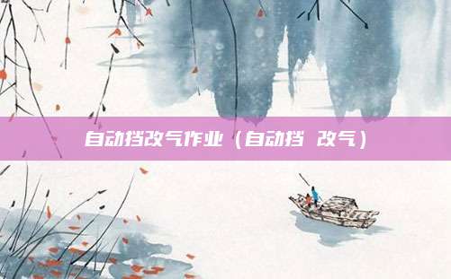 自动挡改气作业(自动挡 改气)
