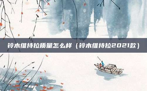 铃木维持拉质量怎么样(铃木维持拉2021款)