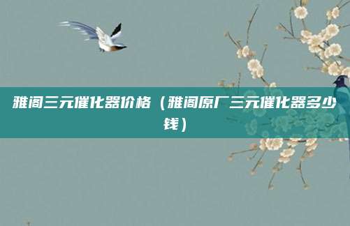 雅阁三元催化器价格(雅阁原厂三元催化器多少钱)