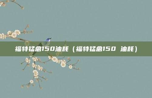 福特猛禽150油耗（福特猛禽150 油耗）