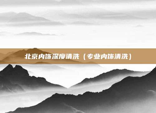 北京内饰深度清洗(专业内饰清洗)