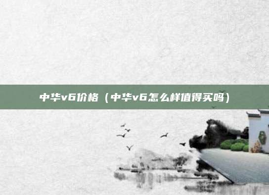 中华v6价格(中华v6怎么样值得买吗)