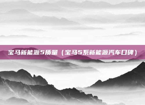宝马新能源5质量（宝马5系新能源汽车口碑）