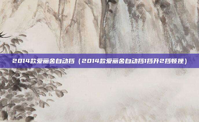 2014款爱丽舍自动挡(2014款爱丽舍自动挡1挡升2挡顿挫)