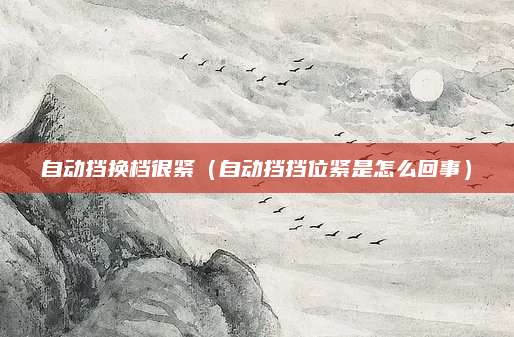 自动挡换档很紧(自动挡挡位紧是怎么回事)
