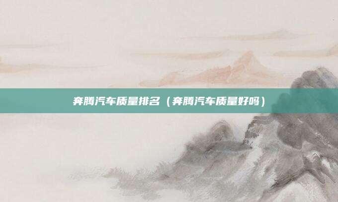 奔腾汽车质量排名(奔腾汽车质量好吗)