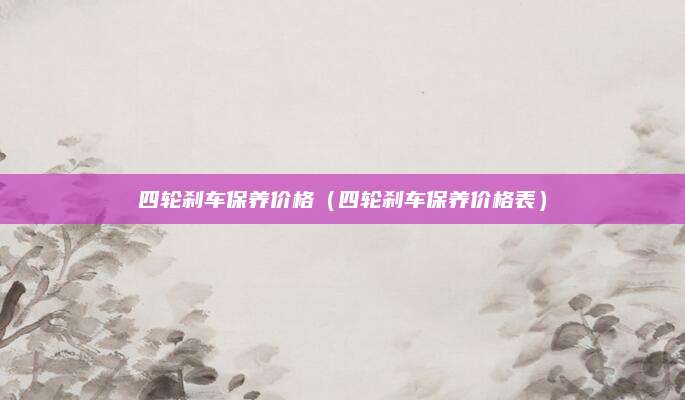 四轮刹车保养价格(四轮刹车保养价格表)