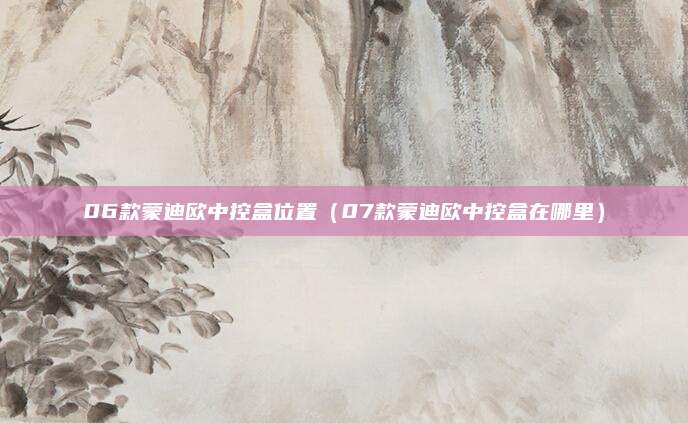 06款蒙迪欧中控盒位置(07款蒙迪欧中控盒在哪里)