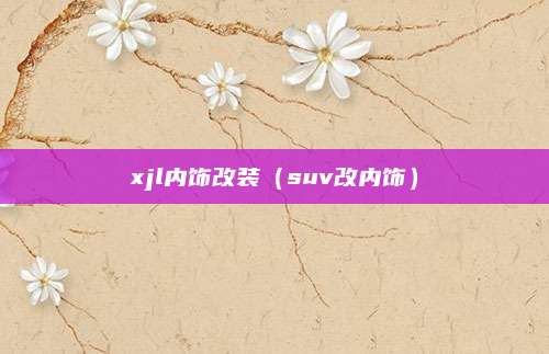 xjl内饰改装(suv改内饰)